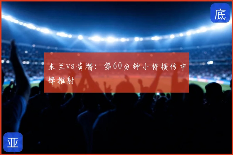 米兰vs黄潜：第60分钟小将横传中锋推射