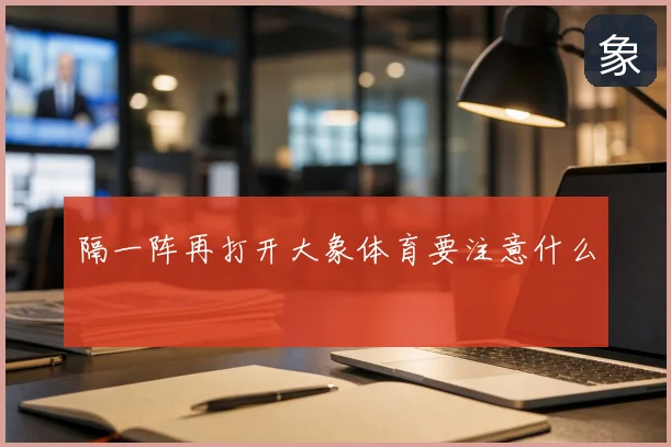 隔一阵再打开大象体育要注意什么